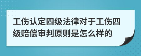 工伤认定四级法律对于工伤四级赔偿审判原则是怎么样的