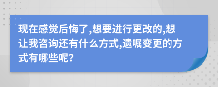 现在感觉后悔了,想要进行更改的,想让我咨询还有什么方式,遗嘱变更的方式有哪些呢？