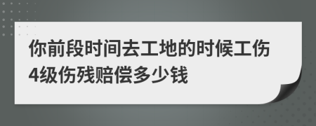 你前段时间去工地的时候工伤4级伤残赔偿多少钱