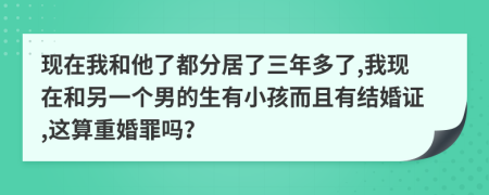 现在我和他了都分居了三年多了,我现在和另一个男的生有小孩而且有结婚证,这算重婚罪吗？