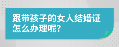 跟带孩子的女人结婚证怎么办理呢？