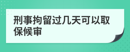 刑事拘留过几天可以取保候审