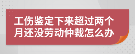 工伤鉴定下来超过两个月还没劳动仲裁怎么办