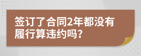 签订了合同2年都没有履行算违约吗？