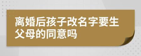 离婚后孩子改名字要生父母的同意吗