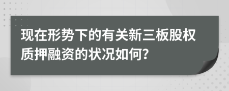 现在形势下的有关新三板股权质押融资的状况如何？