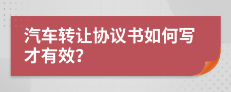 汽车转让协议书如何写才有效？