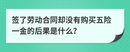 签了劳动合同却没有购买五险一金的后果是什么？