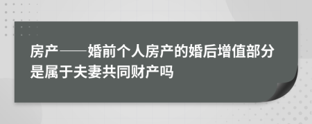 房产——婚前个人房产的婚后增值部分是属于夫妻共同财产吗