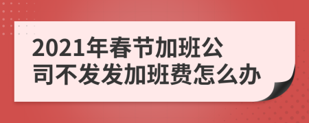 2021年春节加班公司不发发加班费怎么办