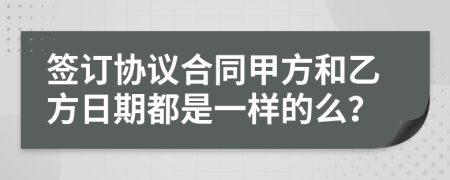 签订协议合同甲方和乙方日期都是一样的么？