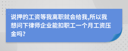 说押的工资等我离职就会给我,所以我想问下律师企业能扣职工一个月工资压金吗？