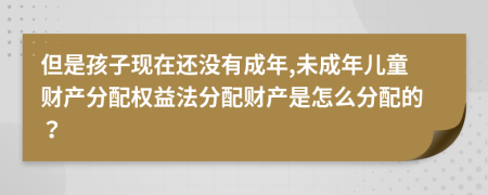 但是孩子现在还没有成年,未成年儿童财产分配权益法分配财产是怎么分配的？