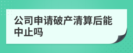 公司申请破产清算后能中止吗