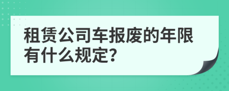 租赁公司车报废的年限有什么规定？