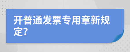 开普通发票专用章新规定？