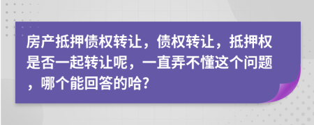 房产抵押债权转让，债权转让，抵押权是否一起转让呢，一直弄不懂这个问题，哪个能回答的哈?