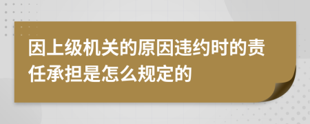 因上级机关的原因违约时的责任承担是怎么规定的