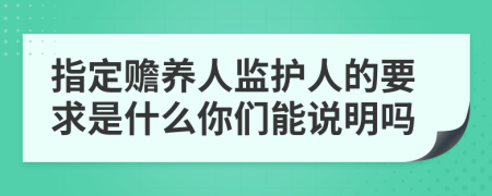 指定赡养人监护人的要求是什么你们能说明吗