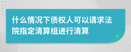 什么情况下债权人可以请求法院指定清算组进行清算