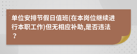 单位安排节假日值班(在本岗位继续进行本职工作)但无相应补助,是否违法？