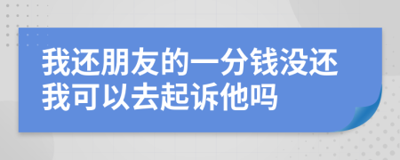 我还朋友的一分钱没还我可以去起诉他吗