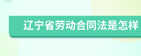 辽宁省劳动合同法是怎样