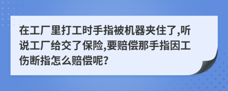 在工厂里打工时手指被机器夹住了,听说工厂给交了保险,要赔偿那手指因工伤断指怎么赔偿呢？