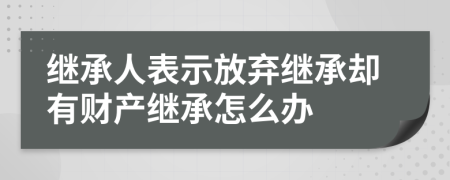 继承人表示放弃继承却有财产继承怎么办