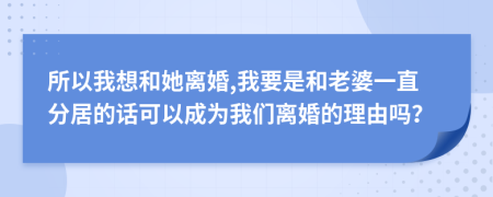 所以我想和她离婚,我要是和老婆一直分居的话可以成为我们离婚的理由吗？