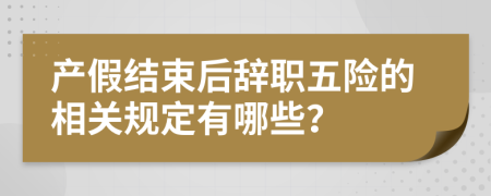 产假结束后辞职五险的相关规定有哪些？