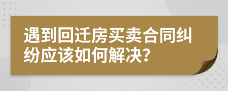 遇到回迁房买卖合同纠纷应该如何解决？