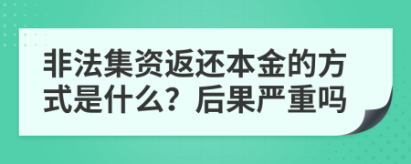 非法集资返还本金的方式是什么？后果严重吗