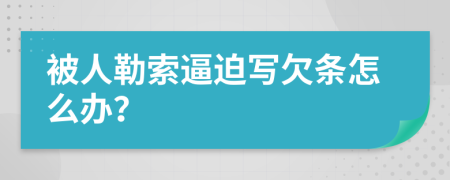 被人勒索逼迫写欠条怎么办？
