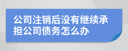 公司注销后没有继续承担公司债务怎么办