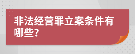 非法经营罪立案条件有哪些？