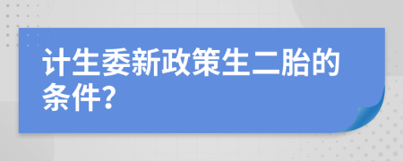 计生委新政策生二胎的条件？