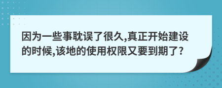 因为一些事耽误了很久,真正开始建设的时候,该地的使用权限又要到期了?
