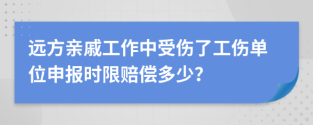 远方亲戚工作中受伤了工伤单位申报时限赔偿多少？