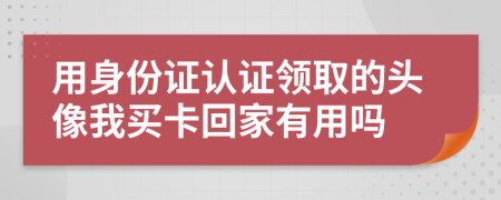 用身份证认证领取的头像我买卡回家有用吗