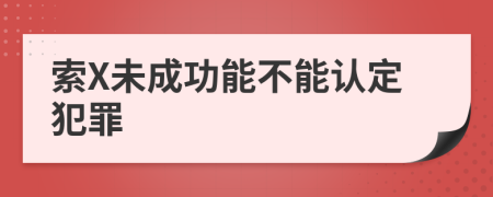 索X未成功能不能认定犯罪