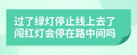 过了绿灯停止线上去了闯红灯会停在路中间吗