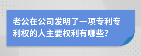 老公在公司发明了一项专利专利权的人主要权利有哪些？