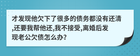 才发现他欠下了很多的债务都没有还清,还要我帮他还,我不接受,离婚后发现老公欠债怎么办？