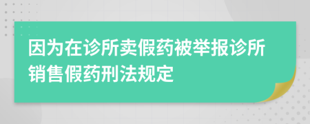 因为在诊所卖假药被举报诊所销售假药刑法规定