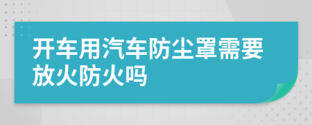 开车用汽车防尘罩需要放火防火吗