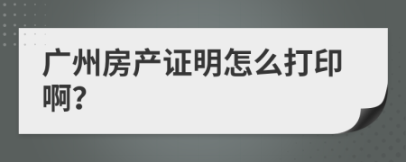 广州房产证明怎么打印啊？