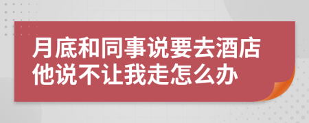 月底和同事说要去酒店他说不让我走怎么办