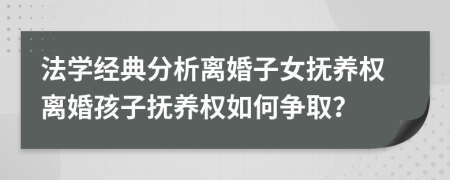 法学经典分析离婚子女抚养权离婚孩子抚养权如何争取？