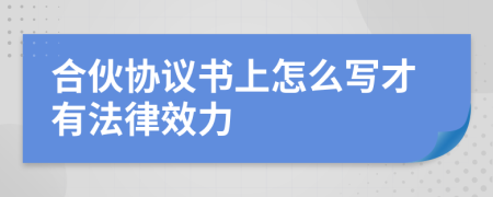 合伙协议书上怎么写才有法律效力